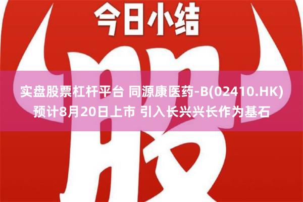 实盘股票杠杆平台 同源康医药-B(02410.HK)预计8月20日上市 引入长兴兴长作为基石