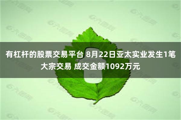 有杠杆的股票交易平台 8月22日亚太实业发生1笔大宗交易 成交金额1092万元