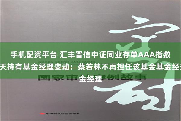 手机配资平台 汇丰晋信中证同业存单AAA指数7天持有基金经理变动：蔡若林不再担任该基金基金经理