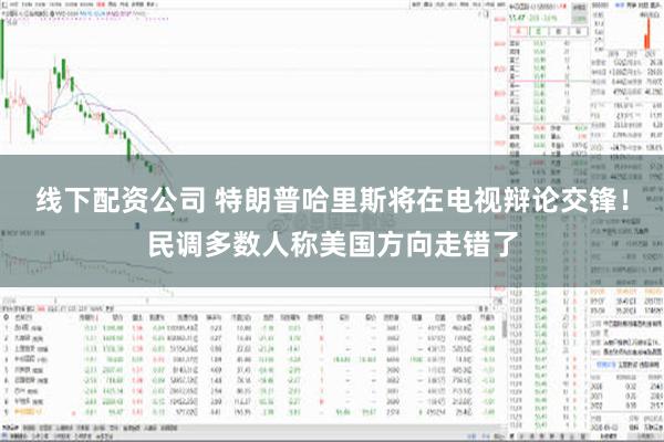 线下配资公司 特朗普哈里斯将在电视辩论交锋！民调多数人称美国方向走错了