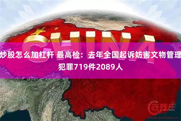 炒股怎么加杠杆 最高检：去年全国起诉妨害文物管理犯罪719件2089人