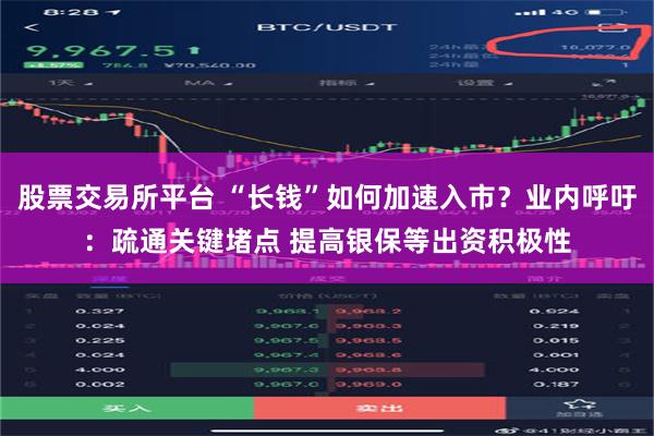 股票交易所平台 “长钱”如何加速入市？业内呼吁：疏通关键堵点 提高银保等出资积极性