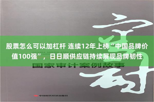 股票怎么可以加杠杆 连续12年上榜“中国品牌价值100强”，日日顺供应链持续展现品牌韧性