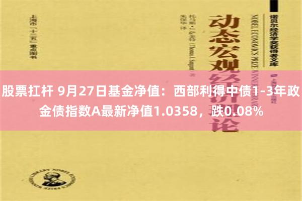 股票扛杆 9月27日基金净值：西部利得中债1-3年政金债指数A最新净值1.0358，跌0.08%