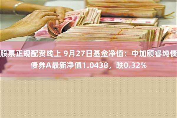 股票正规配资线上 9月27日基金净值：中加颐睿纯债债券A最新净值1.0438，跌0.32%