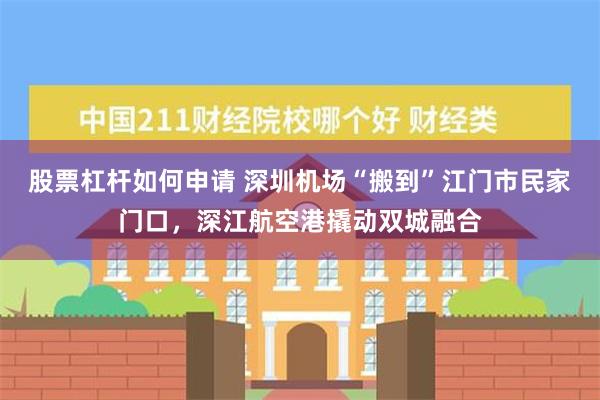 股票杠杆如何申请 深圳机场“搬到”江门市民家门口，深江航空港撬动双城融合