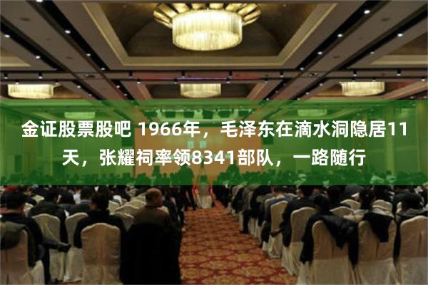 金证股票股吧 1966年，毛泽东在滴水洞隐居11天，张耀祠率领8341部队，一路随行