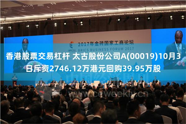 香港股票交易杠杆 太古股份公司A(00019)10月3日斥资2746.12万港元回购39.95万股