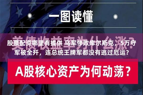 股票配资哪里有提供 乌军惨败库尔斯克，5万守军被全歼，连总统王牌军都没有逃过厄运？