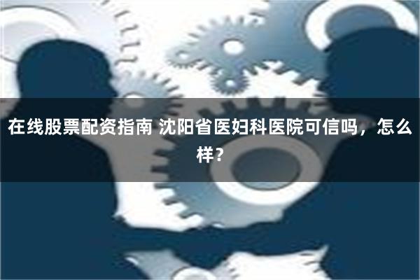 在线股票配资指南 沈阳省医妇科医院可信吗，怎么样？