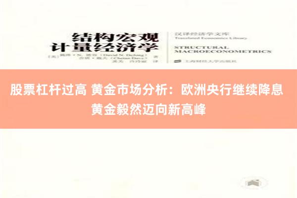 股票杠杆过高 黄金市场分析：欧洲央行继续降息 黄金毅然迈向新高峰