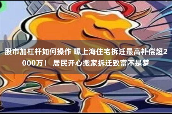 股市加杠杆如何操作 曝上海住宅拆迁最高补偿超2000万！ 居民开心搬家拆迁致富不是梦