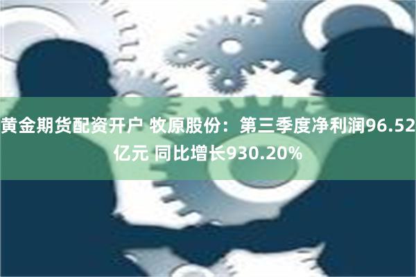 黄金期货配资开户 牧原股份：第三季度净利润96.52亿元 同比增长930.20%