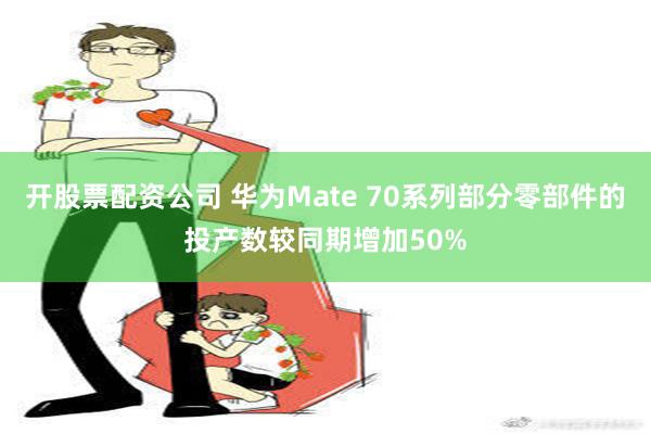 开股票配资公司 华为Mate 70系列部分零部件的投产数较同期增加50%