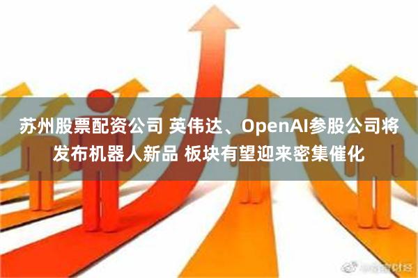 苏州股票配资公司 英伟达、OpenAI参股公司将发布机器人新品 板块有望迎来密集催化