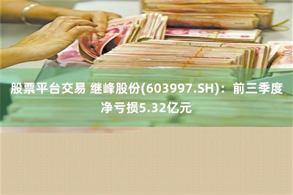 股票平台交易 继峰股份(603997.SH)：前三季度净亏损5.32亿元