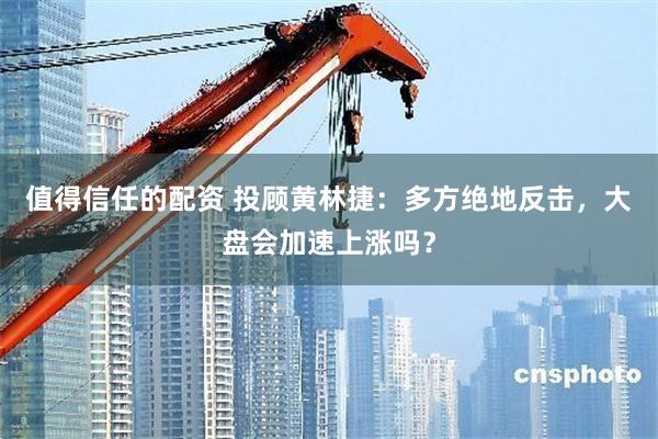 值得信任的配资 投顾黄林捷：多方绝地反击，大盘会加速上涨吗？