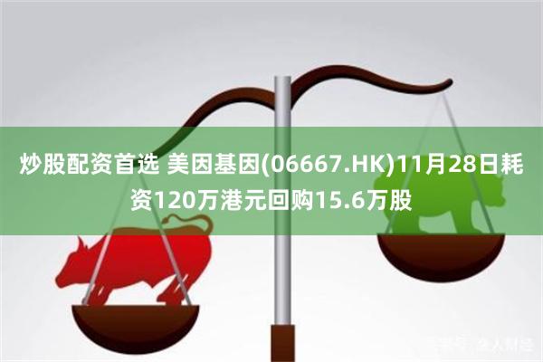 炒股配资首选 美因基因(06667.HK)11月28日耗资120万港元回购15.6万股