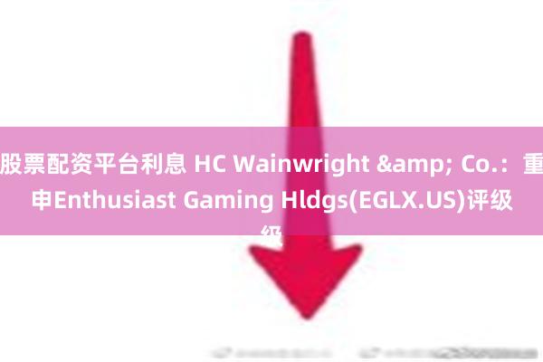 股票配资平台利息 HC Wainwright & Co.：重申Enthusiast Gaming Hldgs(EGLX.US)评级