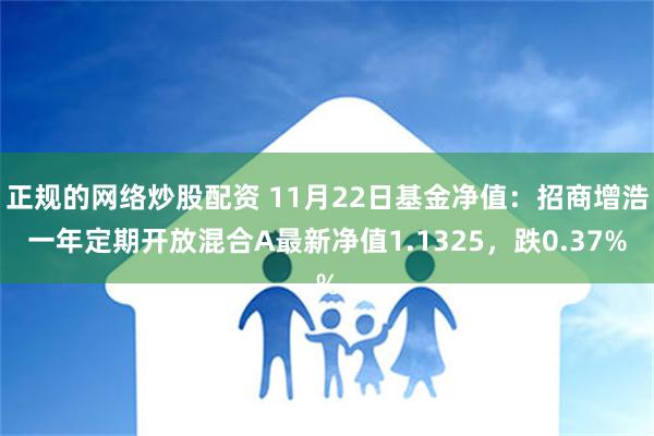 正规的网络炒股配资 11月22日基金净值：招商增浩一年定期开放混合A最新净值1.1325，跌0.37%