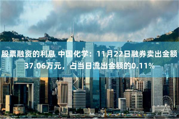 股票融资的利息 中国化学：11月22日融券卖出金额37.06万元，占当日流出金额的0.11%