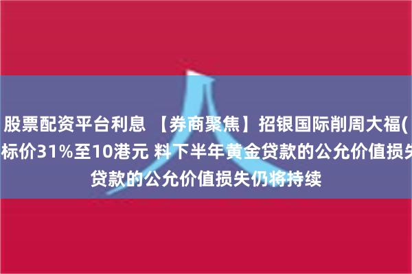 股票配资平台利息 【券商聚焦】招银国际削周大福(01929)目标价31%至10港元 料下半年黄金贷款的公允价值损失仍将持续