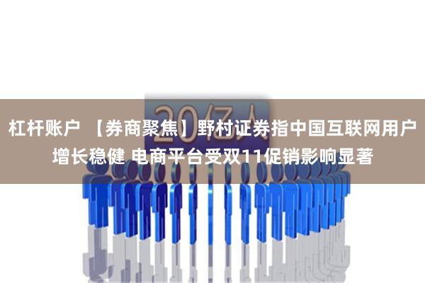 杠杆账户 【券商聚焦】野村证券指中国互联网用户增长稳健 电商平台受双11促销影响显著