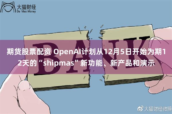 期货股票配资 OpenAI计划从12月5日开始为期12天的“shipmas”新功能、新产品和演示