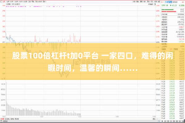 股票100倍杠杆t加0平台 一家四口，难得的闲暇时间，温馨的瞬间……