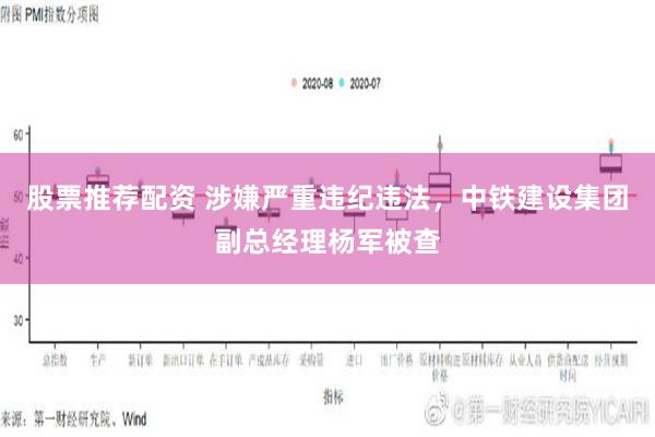 股票推荐配资 涉嫌严重违纪违法，中铁建设集团副总经理杨军被查