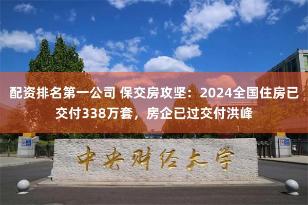 配资排名第一公司 保交房攻坚：2024全国住房已交付338万套，房企已过交付洪峰