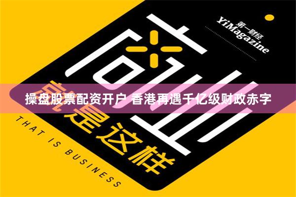 操盘股票配资开户 香港再遇千亿级财政赤字