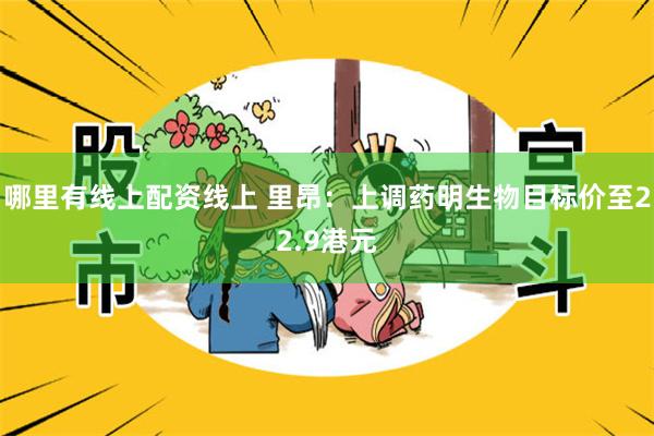 哪里有线上配资线上 里昂：上调药明生物目标价至22.9港元