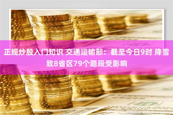 正规炒股入门知识 交通运输部：截至今日9时 降雪致8省区79个路段受影响