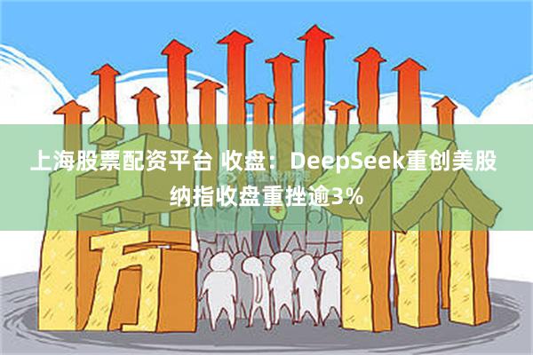 上海股票配资平台 收盘：DeepSeek重创美股 纳指收盘重挫逾3%