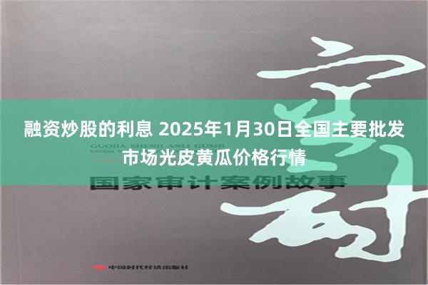 融资炒股的利息 2025年1月30日全国主要批发市场光皮黄瓜价格行情