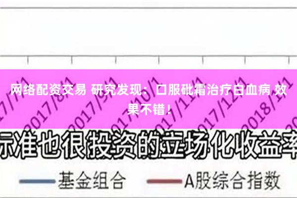 网络配资交易 研究发现：口服砒霜治疗白血病 效果不错！