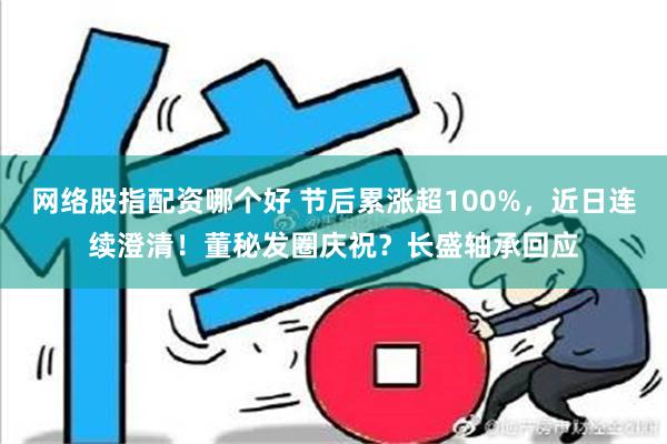 网络股指配资哪个好 节后累涨超100%，近日连续澄清！董秘发圈庆祝？长盛轴承回应