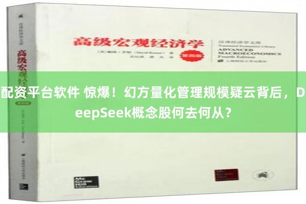 配资平台软件 惊爆！幻方量化管理规模疑云背后，DeepSeek概念股何去何从？