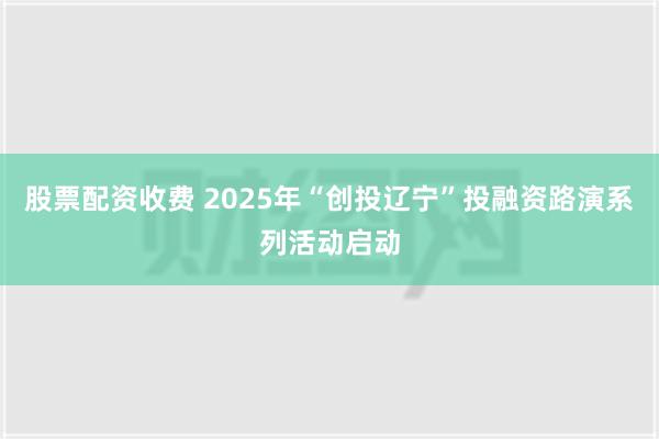 股票配资收费 2025年“创投辽宁”投融资路演系列活动启动