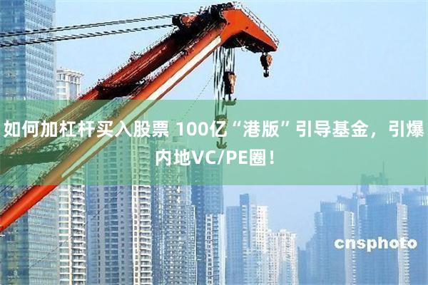 如何加杠杆买入股票 100亿“港版”引导基金，引爆内地VC/PE圈！