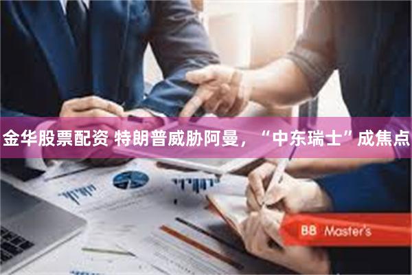 金华股票配资 特朗普威胁阿曼，“中东瑞士”成焦点