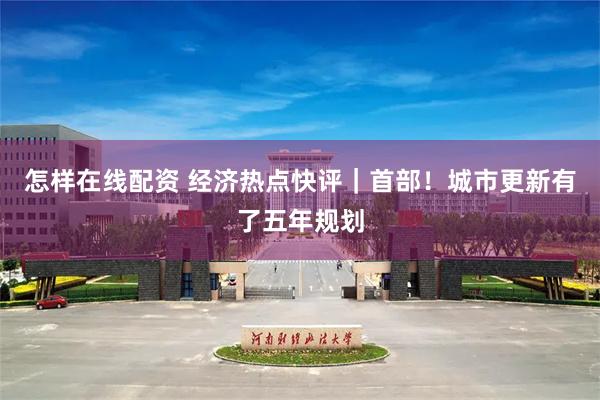 怎样在线配资 经济热点快评｜首部！城市更新有了五年规划