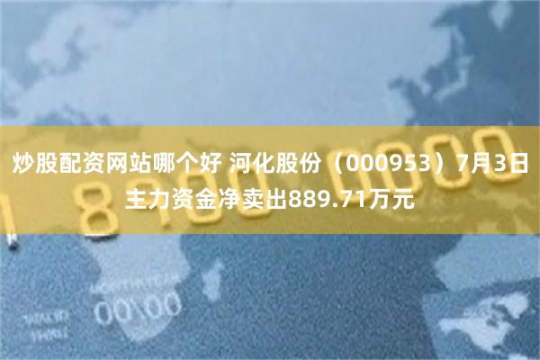 炒股配资网站哪个好 河化股份（000953）7月3日主力资金净卖出889.71万元