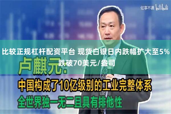 比较正规杠杆配资平台 现货白银日内跌幅扩大至5% 跌破70美元/盎司