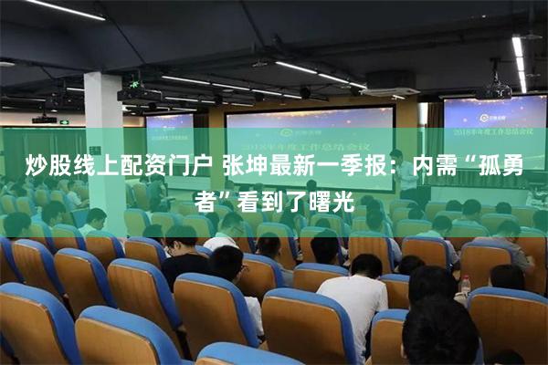 炒股线上配资门户 张坤最新一季报：内需“孤勇者”看到了曙光