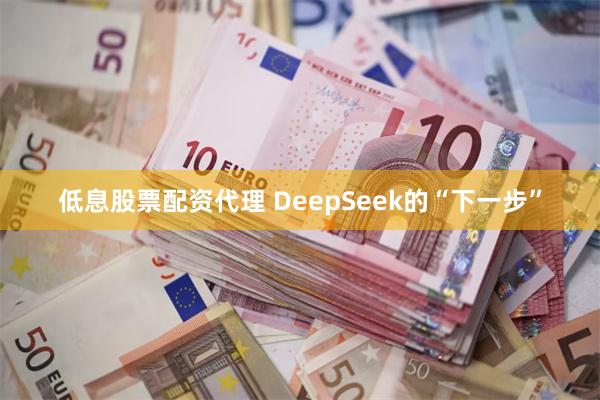 低息股票配资代理 DeepSeek的“下一步”