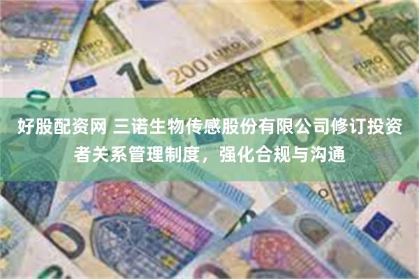 好股配资网 三诺生物传感股份有限公司修订投资者关系管理制度，强化合规与沟通