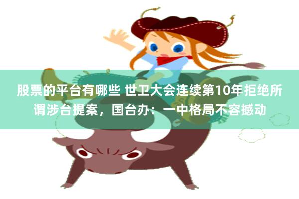 股票的平台有哪些 世卫大会连续第10年拒绝所谓涉台提案，国台办：一中格局不容撼动