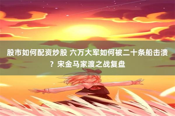 股市如何配资炒股 六万大军如何被二十条船击溃？宋金马家渡之战复盘